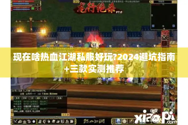 现在啥热血江湖私服好玩?2024避坑指南+三款实测推荐