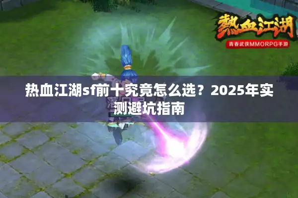 热血江湖sf前十究竟怎么选?2025年实测避坑指南 热血江湖sf前十究竟怎么选?2025年实测避坑指南