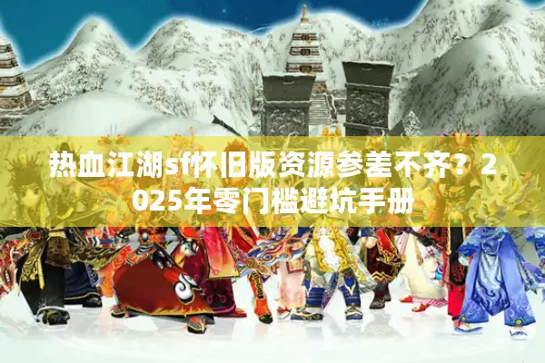 热血江湖sf怀旧版资源参差不齐？2025年零门槛避坑手册