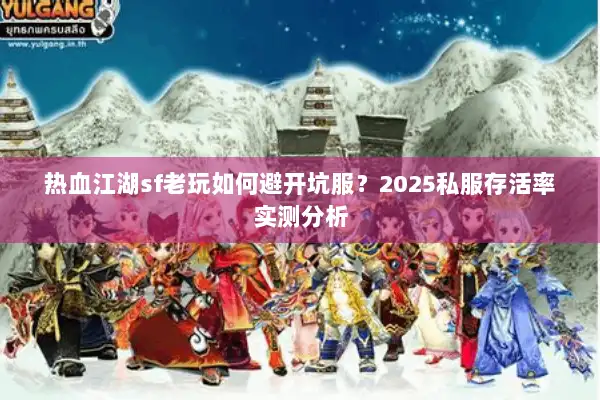 热血江湖sf老玩如何避开坑服?2025私服存活率实测分析 热血江湖sf老玩如何避开坑服?2025私服存活率实测分析