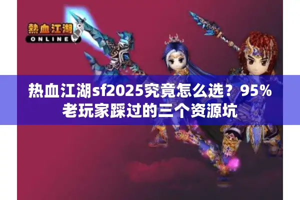 热血江湖sf2025究竟怎么选？95%老玩家踩过的三个资源坑