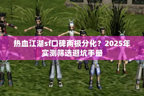热血江湖sf口碑两极分化？2025年实测筛选避坑手册