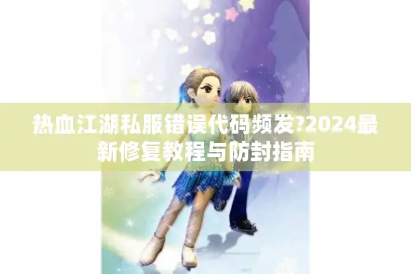 热血江湖私服错误代码频发?2024最新修复教程与防封指南