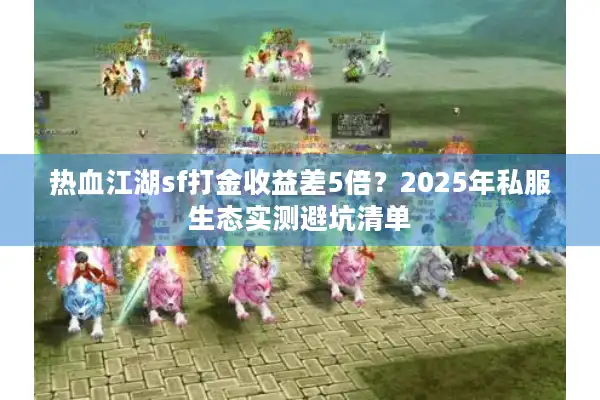热血江湖sf打金收益差5倍?2025年私服生态实测避坑清单 热血江湖sf打金收益差5倍?2025年私服生态实测避坑清单