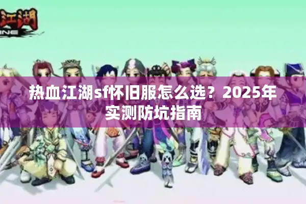 热血江湖sf怀旧服怎么选?2025年实测防坑指南 热血江湖sf怀旧服怎么选?2025年实测防坑指南