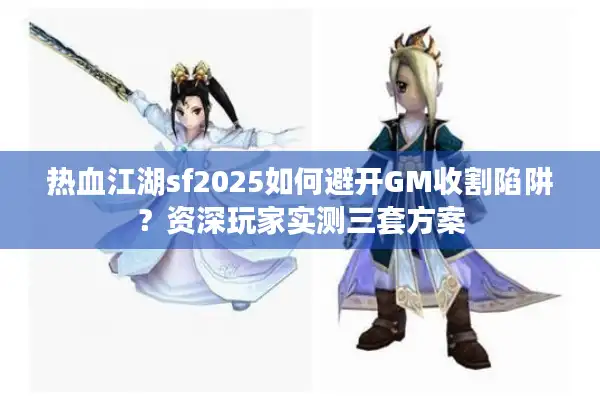 热血江湖sf2025如何避开GM收割陷阱？资深玩家实测三套方案
