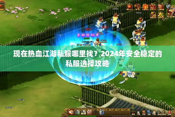 现在热血江湖私服哪里找?2024年安全稳定的私服选择攻略 现在热血江湖私服哪里找?2024年安全稳定的私服选择攻略