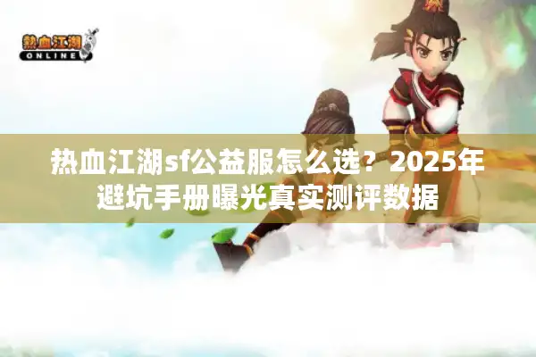 热血江湖sf公益服怎么选?2025年避坑手册曝光真实测评数据 热血江湖sf公益服怎么选?2025年避坑手册曝光真实测评数据
