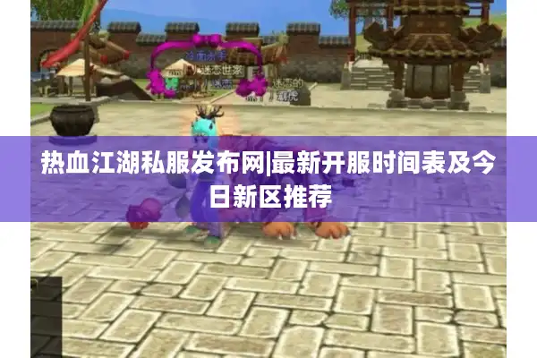 热血江湖私服发布网|最新开服时间表及今日新区推荐