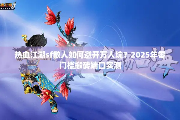 热血江湖sf散人如何避开万人坑？2025年零门槛搬砖端口实测