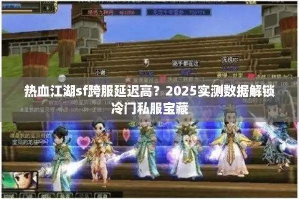 热血江湖sf跨服延迟高？2025实测数据解锁冷门私服宝藏