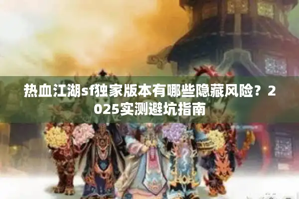 热血江湖sf独家版本有哪些隐藏风险？2025实测避坑指南