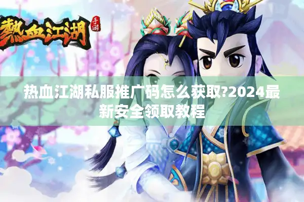 热血江湖私服推广码怎么获取?2024最新安全领取教程 热血江湖私服推广码怎么获取?2024最新安全领取教程
