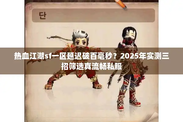 热血江湖sf一区延迟破百毫秒？2025年实测三招筛选真流畅私服