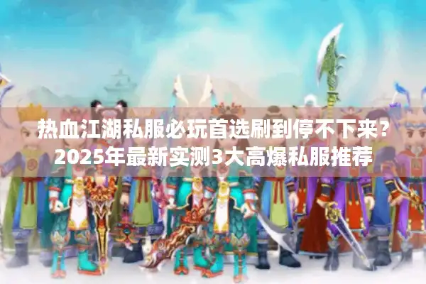 热血江湖私服必玩首选刷到停不下来？2025年最新实测3大高爆私服推荐