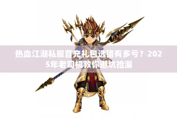 热血江湖私服首充礼包选错有多亏？2025年老司机教你避坑捡漏