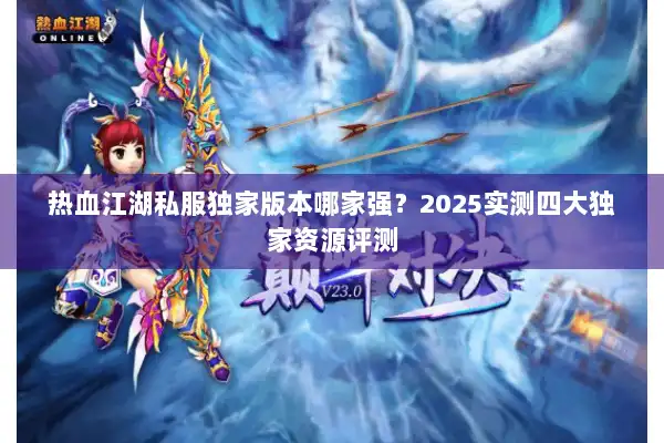 热血江湖私服独家版本哪家强?2025实测四大独家资源评测 热血江湖私服独家版本哪家强?2025实测四大独家资源评测