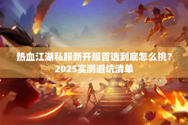 热血江湖私服新开服首选到底怎么挑？2025实测避坑清单