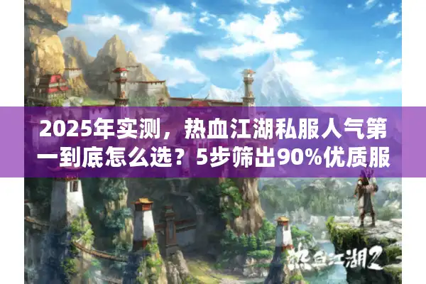 2025年实测，热血江湖私服人气第一到底怎么选？5步筛出90%优质服