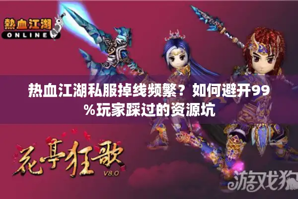 热血江湖私服掉线频繁?如何避开99%玩家踩过的资源坑 热血江湖私服掉线频繁?如何避开99%玩家踩过的资源坑