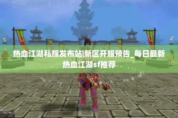 热血江湖私服发布站|新区开服预告_每日最新热血江湖sf推荐