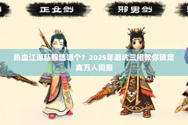 热血江湖私服选哪个？2025年避坑三招教你锁定真万人同服