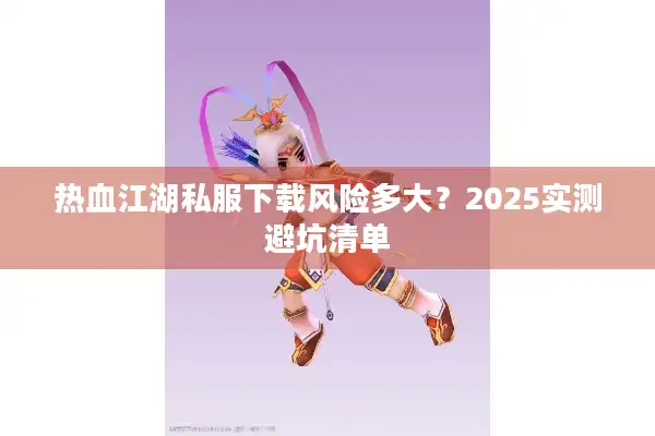 热血江湖私服下载风险多大?2025实测避坑清单 热血江湖私服下载风险多大?2025实测避坑清单