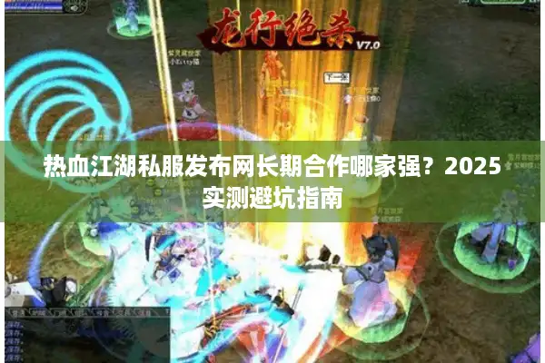 热血江湖私服发布网长期合作哪家强?2025实测避坑指南 热血江湖私服发布网长期合作哪家强?2025实测避坑指南