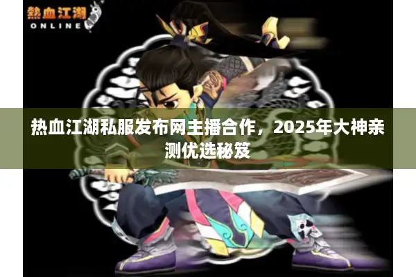 热血江湖私服发布网主播合作，2025年大神亲测优选秘笈