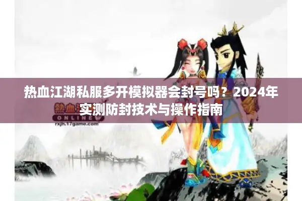热血江湖私服多开模拟器会封号吗？2024年实测防封技术与操作指南