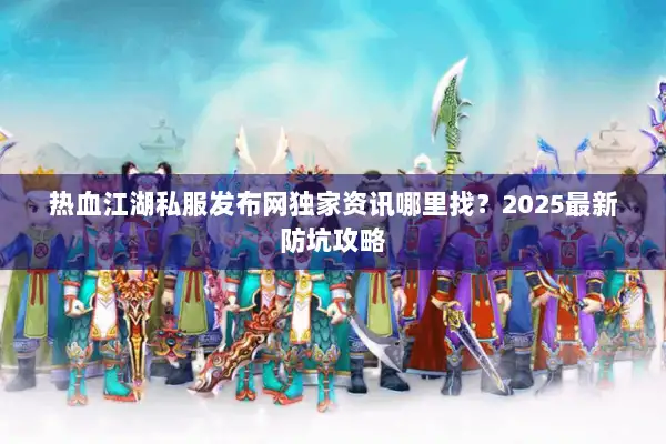 热血江湖私服发布网独家资讯哪里找？2025最新防坑攻略