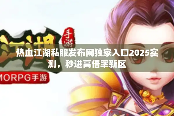 热血江湖私服发布网独家入口2025实测，秒进高倍率新区
