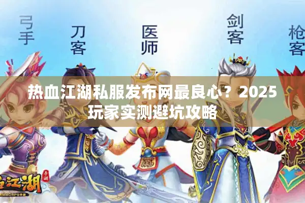 热血江湖私服发布网最良心？2025玩家实测避坑攻略