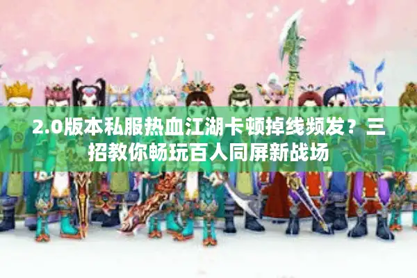 2.0版本私服热血江湖卡顿掉线频发？三招教你畅玩百人同屏新战场