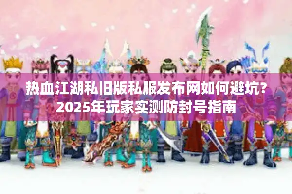 热血江湖私旧版私服发布网如何避坑?2025年玩家实测防封号指南 热血江湖私旧版私服发布网如何避坑?2025年玩家实测防封号指南