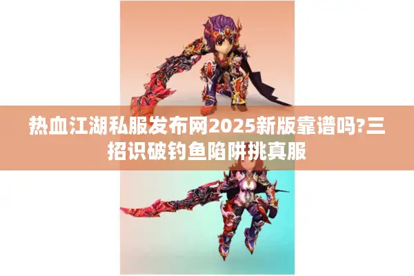热血江湖私服发布网2025新版靠谱吗?三招识破钓鱼陷阱挑真服