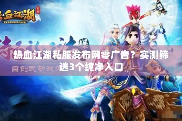 热血江湖私服发布网零广告?实测筛选3个纯净入口 热血江湖私服发布网零广告?实测筛选3个纯净入口