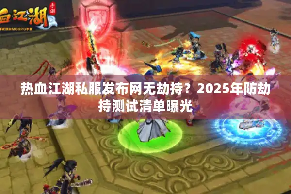 热血江湖私服发布网无劫持？2025年防劫持测试清单曝光