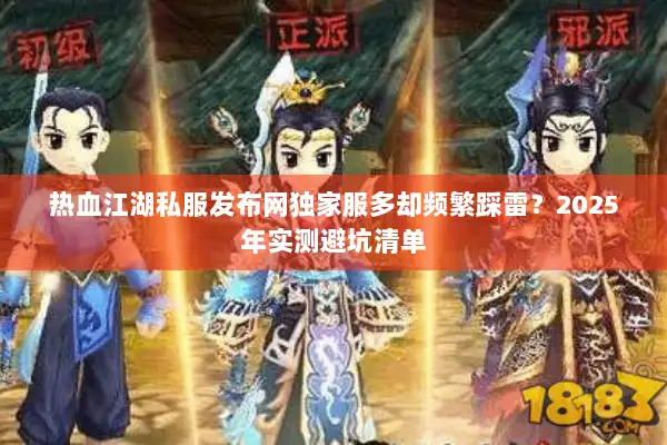 热血江湖私服发布网独家服多却频繁踩雷?2025年实测避坑清单 热血江湖私服发布网独家服多却频繁踩雷?2025年实测避坑清单