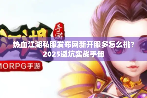热血江湖私服发布网新开服多怎么挑？2025避坑实战手册