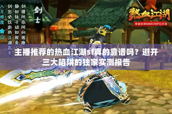 主播推荐的热血江湖sf真的靠谱吗?避开三大陷阱的独家实测报告 主播推荐的热血江湖sf真的靠谱吗?避开三大陷阱的独家实测报告