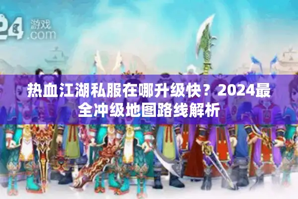 热血江湖私服在哪升级快？2024最全冲级地图路线解析