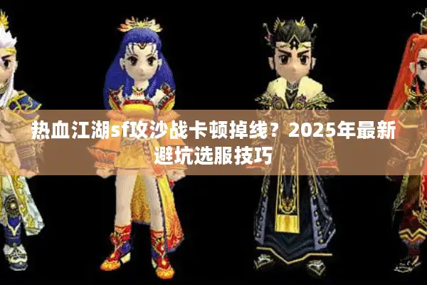 热血江湖sf攻沙战卡顿掉线？2025年最新避坑选服技巧