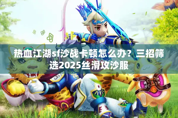 热血江湖sf沙战卡顿怎么办？三招筛选2025丝滑攻沙服