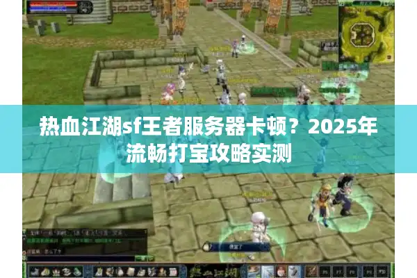 热血江湖sf王者服务器卡顿？2025年流畅打宝攻略实测