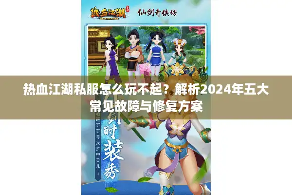 热血江湖私服怎么玩不起？解析2024年五大常见故障与修复方案