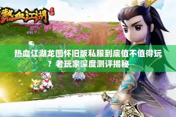 热血江湖龙图怀旧版私服到底值不值得玩?老玩家深度测评揭秘 热血江湖龙图怀旧版私服到底值不值得玩?老玩家深度测评揭秘