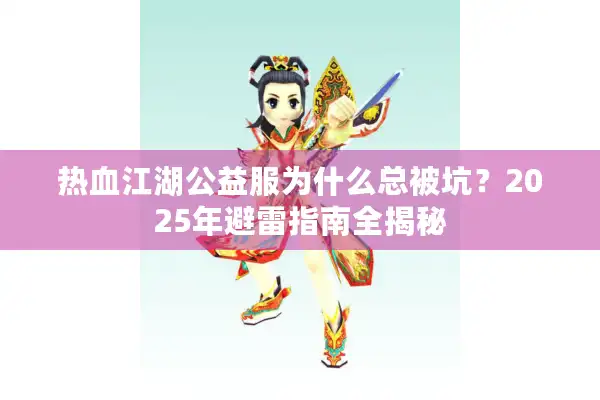 热血江湖公益服为什么总被坑？2025年避雷指南全揭秘