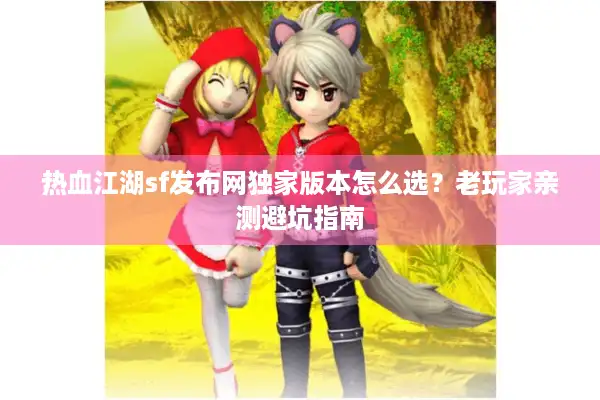 热血江湖sf发布网独家版本怎么选？老玩家亲测避坑指南