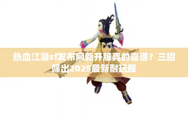 热血江湖sf发布网新开服真的靠谱？三招筛出2025最新耐玩服